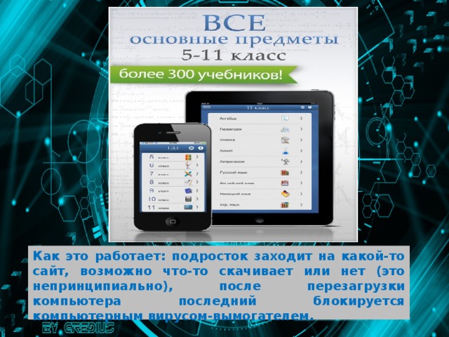 Как это работает: подросток заходит на какой-то сайт, возможно что-то скачивает или нет (это непринципиально), после перезагрузки компьютера последний блокируется компьютерным вирусом-вымогателем. 