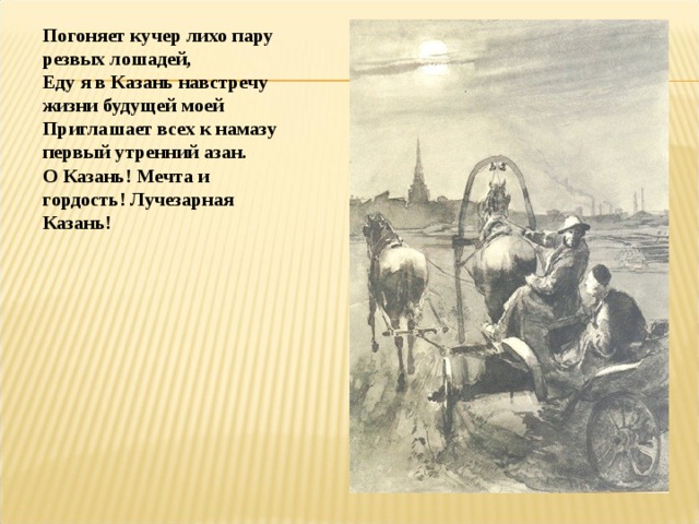 Погоняет кучер лихо пару резвых лошадей, Еду я в Казань навстречу жизни будущей моей Приглашает всех к намазу первый утренний азан. О Казань! Мечта и гордость! Лучезарная Казань! 