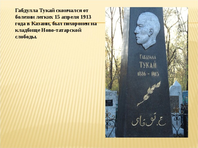 Габдулла Тукай скончался от болезни легких 15 апреля 1913 года в Казани, был похоронен на кладбище Ново-татарской слободы. 