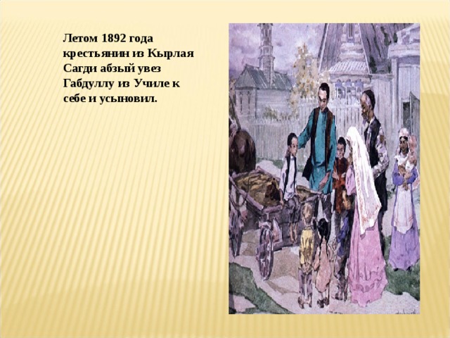 Летом 1892 года крестьянин из Кырлая Сагди абзый увез Габдуллу из Училе к себе и усыновил. 
