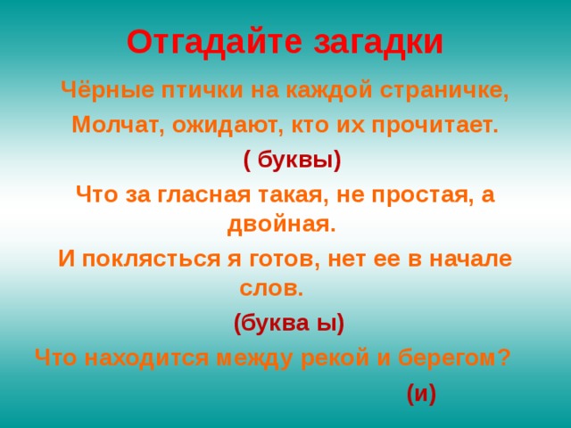 Отгадайте загадки Чёрные птички на каждой страничке, Молчат, ожидают, кто их прочитает.  ( буквы) Что за гласная такая, не простая, а двойная. И поклясться я готов, нет ее в начале слов.  (буква ы) Что находится между рекой и берегом?  (и)  