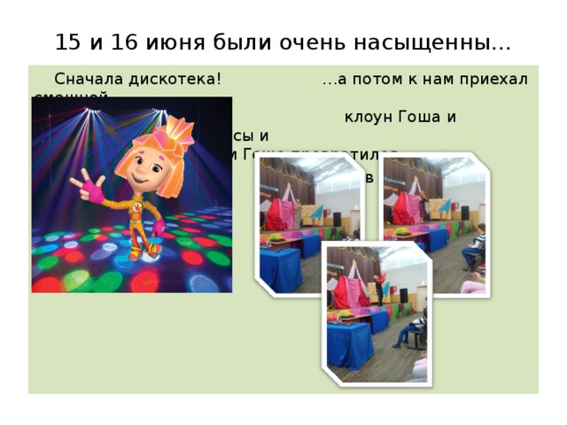  15 и 16 июня были очень насыщенны…     Сначала дискотека! …а потом к нам приехал смешной  клоун Гоша и Мурзилка! Были конкурсы и и фокусы, а потом Гоша превратился  в настоящего волшебника! 