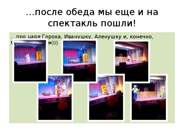 … после обеда мы еще и на спектакль пошли! … про царя Гороха, Иванушку, Аленушку и, конечно, борьбу со злом))) 