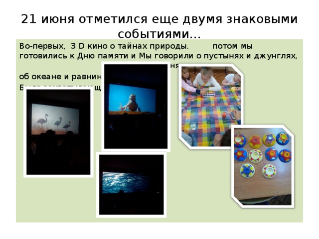 21 июня отметился еще двумя знаковыми событиями… Во-первых, 3 D кино о тайнах природы. потом мы готовились к Дню памяти и Мы говорили о пустынях и джунглях, скорби 22 июня об океане и равнинах… Было захватывающе! 