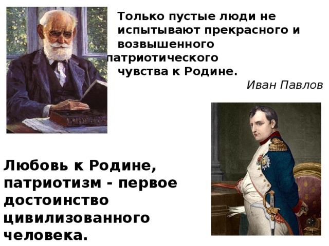  Только пустые люди не  испытывают прекрасного и  возвышенного патриотического  чувства к Родине.   Иван Павлов Любовь к Родине, патриотизм - первое достоинство цивилизованного человека.  Наполеон I 