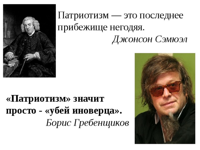 Патриотизм — это последнее прибежище негодяя.   Джонсон Сэмюэл   «Патриотизм» значит просто - «убей иноверца».   Борис Гребенщиков 