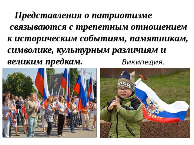  Представления о патриотизме  связываются с трепетным отношением  к историческим событиям, памятникам, символике, культурным различиям и великим предкам. Википедия. 