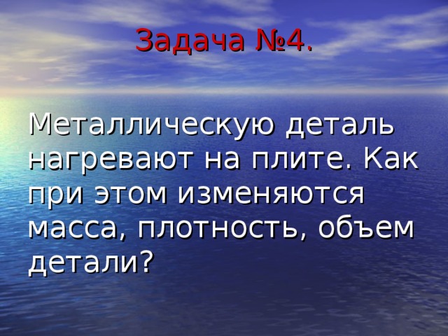Задача №4. Металлическую деталь нагревают на плите. Как при этом изменяются масса, плотность, объем детали? 