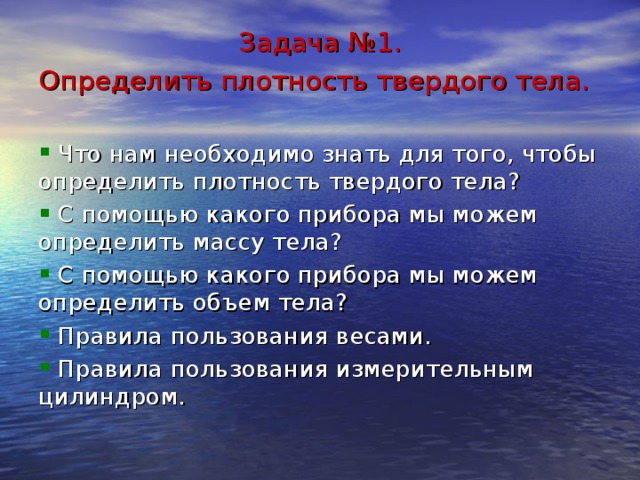 Задача №1. Определить плотность твердого тела.  Что нам необходимо знать для того, чтобы определить плотность твердого тела?  С помощью какого прибора мы можем определить массу тела?  С помощью какого прибора мы можем определить объем тела?  Правила пользования весами.  Правила пользования измерительным цилиндром. 