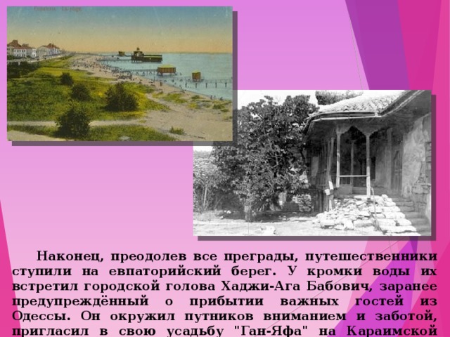  Наконец, преодолев все преграды, путешественники ступили на евпаторийский берег. У кромки воды их встретил городской голова Хаджи-Ага Бабович, заранее предупреждённый о прибытии важных гостей из Одессы. Он окружил путников вниманием и заботой, пригласил в свою усадьбу 