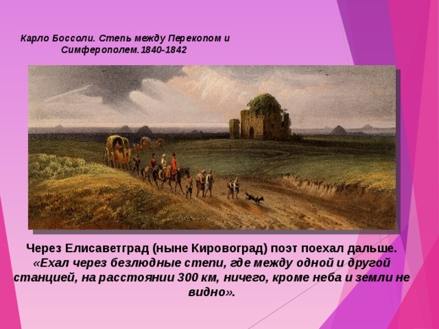Карло Боссоли. Степь между Перекопом и Симферополем.1840-1842 Через Елисаветград (ныне Кировоград) поэт поехал дальше.  «Ехал через безлюдные степи, где между одной и другой станцией, на расстоянии 300 км, ничего, кроме неба и земли не  видно».  