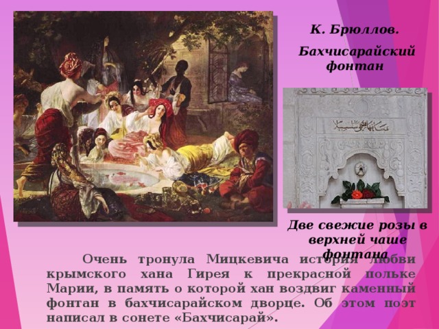 К. Брюллов.  Бахчисарайский фонтан Две свежие розы в верхней чаше фонтана   Очень тронула Мицкевича история любви крымского хана Гирея к прекрасной польке Марии, в память о которой хан воздвиг каменный фонтан в бахчисарайском дворце. Об этом поэт написал в сонете «Бахчисарай». 