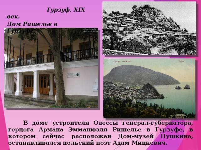  Гурзуф. ХІХ век. Дом Ришелье в Гурзуфе  В доме устроителя Одессы генерал-губернатора, герцога Армана Эмманюэля Ришелье в Гурзуфе, в котором сейчас расположен Дом-музей Пушкина, останавливался польский поэт Адам Мицкевич. 