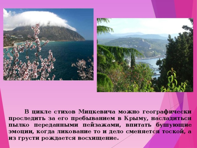  В цикле стихов Мицкевича можно географически проследить за его пребыванием в Крыму, насладиться пылко переданными пейзажами, впитать бушующие эмоции, когда ликование то и дело сменяется тоской, а из грусти рождается восхищение. 