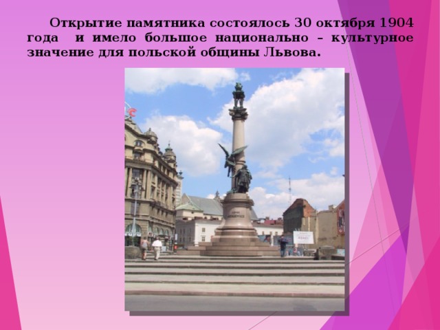  Открытие памятника состоялось 30 октября 1904 года и имело большое национально – культурное значение для польской общины Львова. 