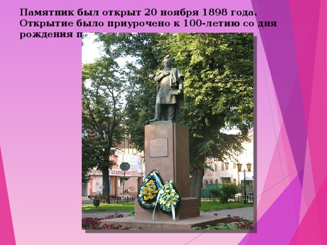 Памятник был открыт 20 ноября 1898 года. Открытие было приурочено к 100-летию со дня рождения поэта. 