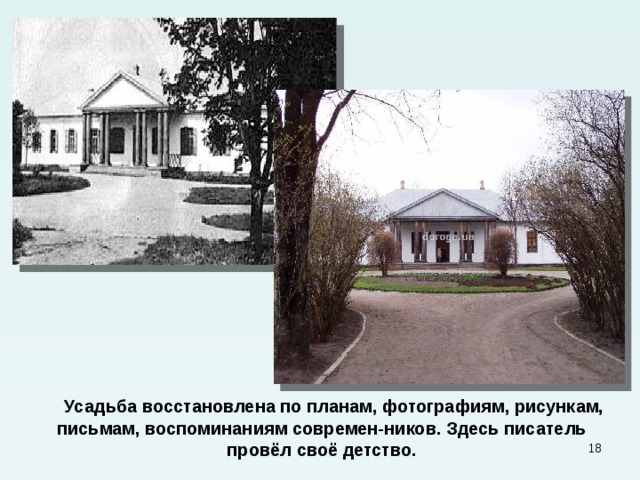  Усадьба восстановлена по планам, фотографиям, рисункам, письмам, воспоминаниям современ-ников. Здесь писатель провёл своё детство.  
