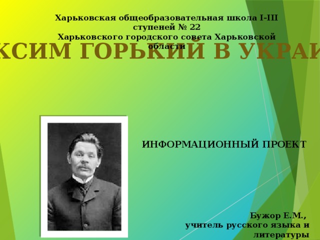 Харьковская общеобразовательная школа І-ІІІ ступеней № 22 Харьковского городского совета Харьковской области МАКСИМ ГОРЬКИЙ В УКРАИНЕ ИНФОРМАЦИОННЫЙ ПРОЕКТ Бужор Е.М., учитель русского языка и литературы 