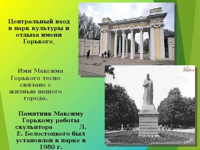 Центральный вход в парк культуры и отдыха имени Горького   Имя Максима Горького тесно связано с жизнью нашего города. Памятник Максиму Горькому работы скульптора Л. Е. Белостоцкого был установлен в парке в 1980 г.   