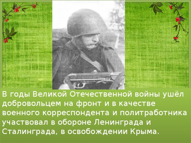 В годы Великой Отечественной войны ушёл добровольцем на фронт и в качестве военного корреспондента и политработника участвовал в обороне Ленинграда и Сталинграда, в освобождении Крыма. 