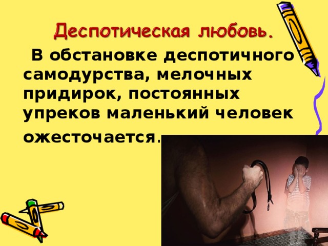  В обстановке деспотичного самодурства, мелочных придирок, постоянных упреков маленький человек ожесточается . 