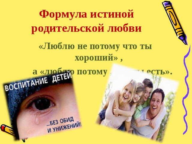 Формула истиной родительской любви «Люблю не потому что ты хороший» ,  а «люблю потому , что ты есть». 