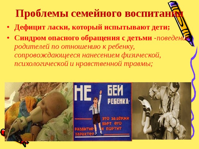 Проблемы семейного воспитания Дефицит ласки, который испытывают дети; Синдром опасного обращения с детьми - поведение родителей по отношению к ребенку, сопровождающееся нанесением физической, психологической и нравственной травмы;  