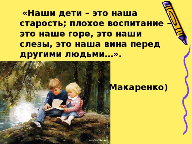  «Наши дети – это наша старость; плохое воспитание – это наше горе, это наши слезы, это наша вина перед другими людьми…».  (А. С. Макаренко)  