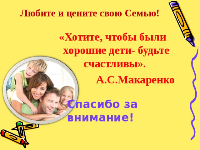  Любите и цените свою Семью!   «Хотите, чтобы были хорошие дети- будьте счастливы».   А.С.Макаренко Спасибо за внимание! 