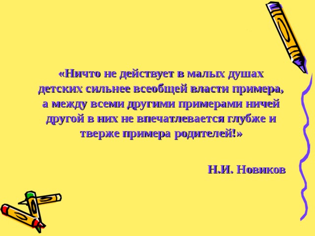  «Ничто не действует в малых душах детских сильнее всеобщей власти примера, а между всеми другими примерами ничей другой в них не впечатлевается глубже и тверже примера родителей!»  Н.И. Новиков 