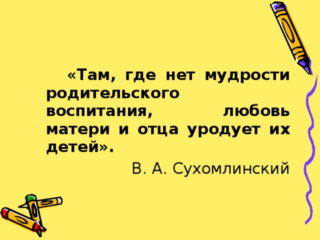  «Там, где нет мудрости родительского воспитания, любовь матери и отца уродует их детей».  В. А. Сухомлинский 