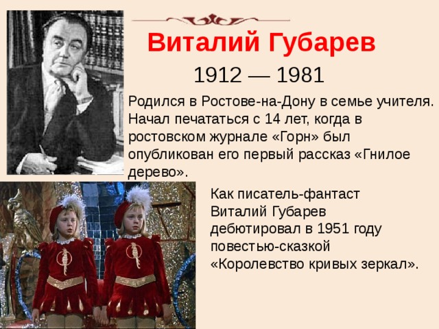 Виталий Губарев 1912 — 1981 Родился в Ростове-на-Дону в семье учителя. Начал печататься с 14 лет, когда в ростовском журнале «Горн» был опубликован его первый рассказ «Гнилое дерево». Как писатель-фантаст Виталий Губарев дебютировал в 1951 году повестью-сказкой «Королевство кривых зеркал». 