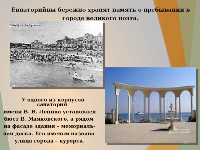  Евпаторийцы бережно хранят память о пребывании в городе великого поэта.  У одного из корпусов санатория имени В. И. Ленина установлен бюст В. Маяковского, а рядом на фасаде здания – мемориаль- ная доска. Его именем названа улица города – курорта.  