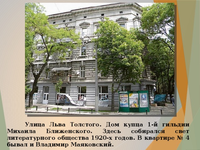  Улица Льва Толстого. Дом купца 1-й гильдии Михаила Ближенского. Здесь собирался свет литературного общества 1920-х годов. В квартире № 4 бывал и Владимир Маяковский.  