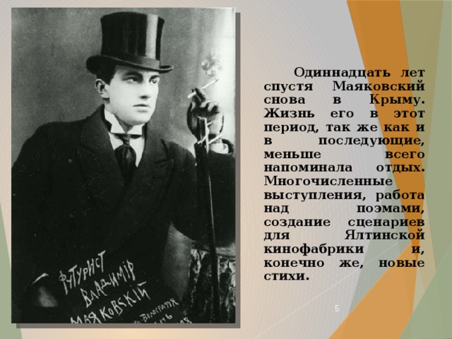  Одиннадцать лет спустя Маяковский снова в Крыму. Жизнь его в этот период, так же как и в последующие, меньше всего напоминала отдых. Многочисленные выступления, работа над поэмами, создание сценариев для Ялтинской кинофабрики и, конечно же, новые стихи.  