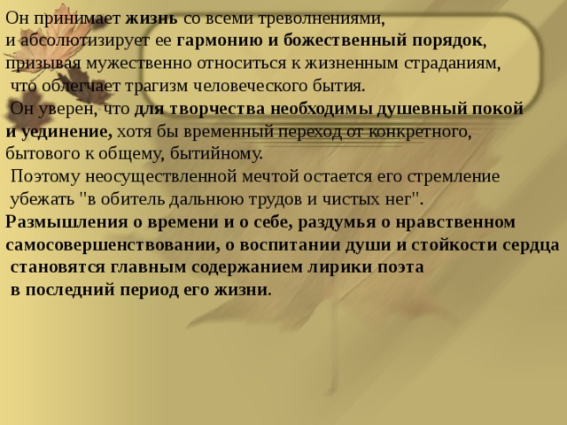 Он принимает жизнь со всеми треволнениями, и абсолютизирует ее гармонию и божественный порядок , призывая мужественно относиться к жизненным страданиям,  что облегчает трагизм человеческого бытия.  Он уверен, что для творчества необходимы душевный покой и уединение, хотя бы временный переход от конкретного, бытового к общему, бытийному.  Поэтому неосуществленной мечтой остается его стремление  убежать 