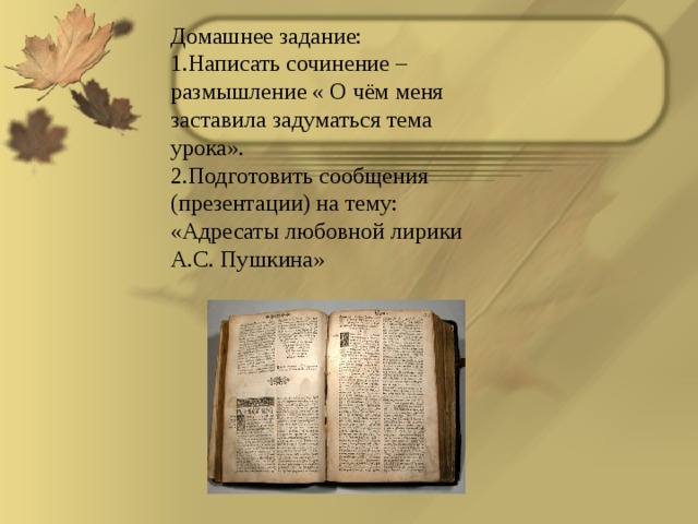 Домашнее задание: Написать сочинение – размышление « О чём меня заставила задуматься тема урока». Подготовить сообщения (презентации) на тему: «Адресаты любовной лирики А.С. Пушкина»  