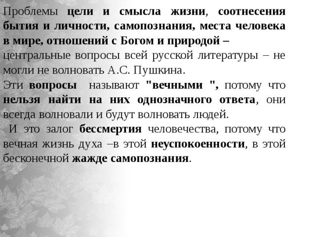 Проблемы цели и смысла жизни , соотнесения бытия и личности, самопознания, места человека в мире, отношений с Богом и природой – центральные вопросы всей русской литературы – не могли не волновать А.С. Пушкина. Эти вопросы называют 