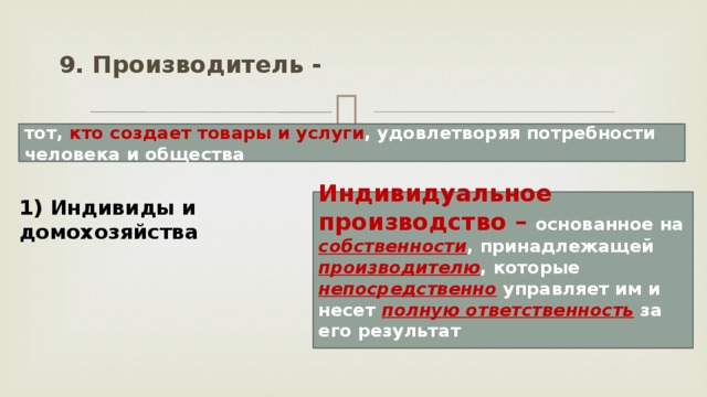 9. Производитель - тот, кто  создает товары и услуги , удовлетворяя потребности человека и общества 1) Индивиды и домохозяйства Индивидуальное производство – основанное на собственности , принадлежащей производителю , которые непосредственно управляет им и несет полную ответственность за его результат  