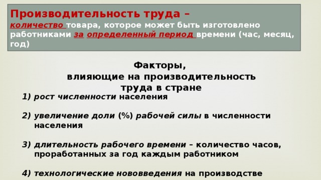 Производительность труда – количество товара, которое может быть изготовлено работниками за  определенный период времени (час, месяц, год) Факторы, влияющие на производительность труда в стране рост численности населения  увеличение доли (%) рабочей силы в численности населения  длительность рабочего времени – количество часов, проработанных за год каждым работником  технологические нововведения на производстве 