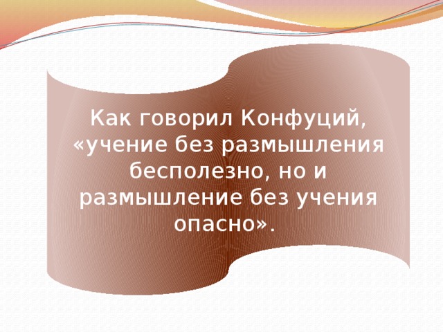 Как говорил Конфуций, «учение без размышления бесполезно, но и размышление без учения опасно». 