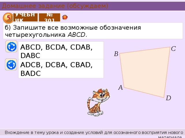 Домашнее задание (обсуждаем) УЧЕБНИК № 301 б) Запишите все возможные обозначения четырехугольника ABCD . АВСD, ВСDА, СDАВ, DABC С В АDСВ, DСВА, CВАD, BADC А D Вхождение в тему урока и создание условий для осознанного восприятия нового материала.