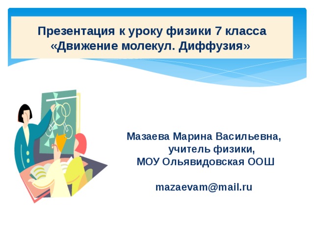 Презентация к уроку физики 7 класса «Движение молекул. Диффузия» Мазаева Марина Васильевна,  учитель физики,  МОУ Ольявидовская ООШ  mazaevam@mail.ru 