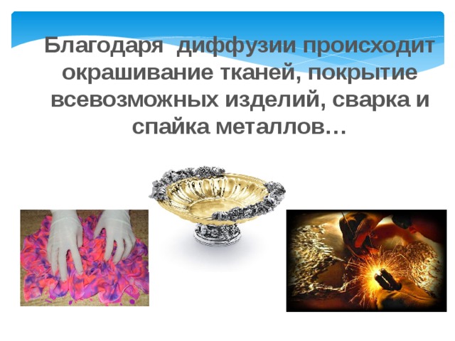 Благодаря диффузии происходит окрашивание тканей, покрытие всевозможных изделий, сварка и спайка металлов… 
