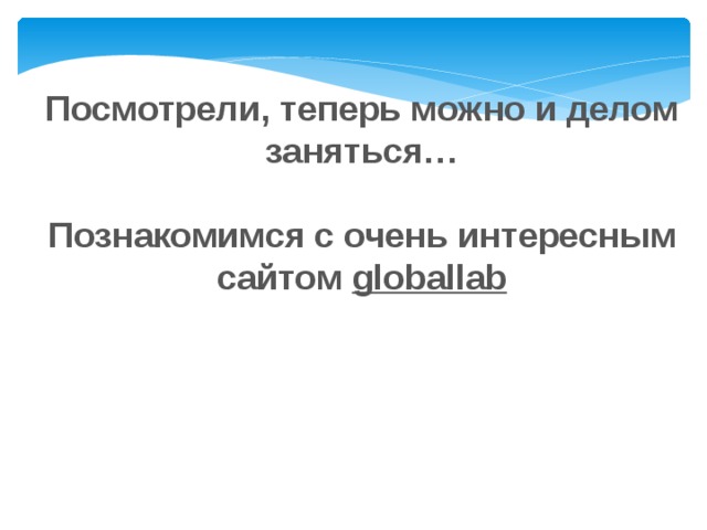 Посмотрели, теперь можно и делом заняться…  Познакомимся с очень интересным сайтом globallab  