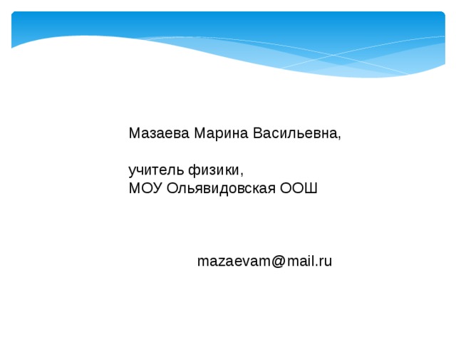 Мазаева Марина Васильевна, учитель физики, МОУ Ольявидовская ООШ    mazaevam@mail.ru 