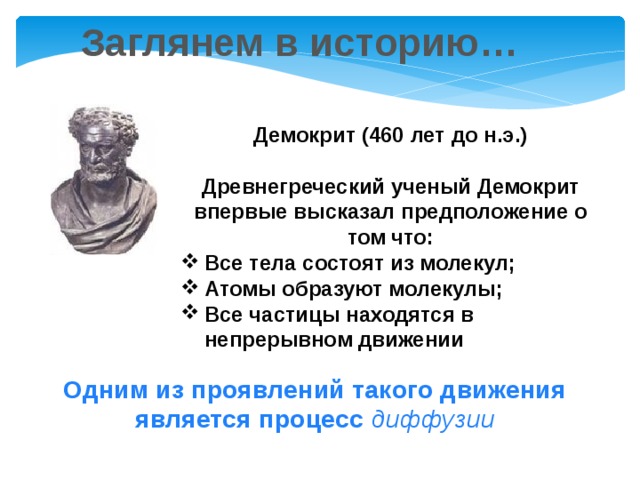 Заглянем в историю… Демокрит (460 лет до н.э.)  Древнегреческий ученый Демокрит впервые высказал предположение о том что: Все тела состоят из молекул; Атомы образуют молекулы; Все частицы находятся в непрерывном движении Одним из проявлений такого движения является процесс диффузии 