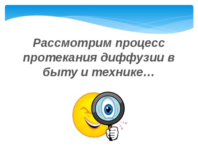 Рассмотрим процесс протекания диффузии в быту и технике… 