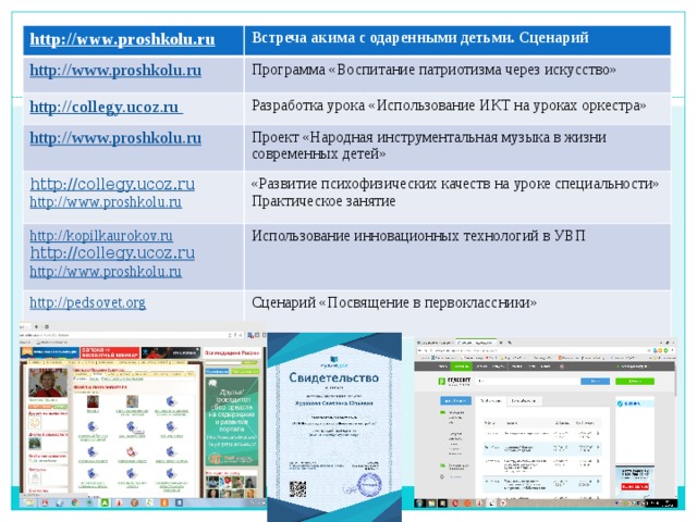 http://www.proshkolu.ru Встреча акима с одаренными детьми. Сценарий http://www.proshkolu.ru Программа «Воспитание патриотизма через искусство» http://collegy.ucoz.ru Разработка урока «Использование ИКТ на уроках оркестра» http://www.proshkolu.ru Проект «Народная инструментальная музыка в жизни современных детей» http://collegy.ucoz.ru «Развитие психофизических качеств на уроке специальности» Практическое занятие http://www.proshkolu.ru http://kopilkaurokov.ru http://collegy.ucoz.ru Использование инновационных технологий в УВП http://pedsovet.org Сценарий «Посвящение в первоклассники» http://www.proshkolu.ru