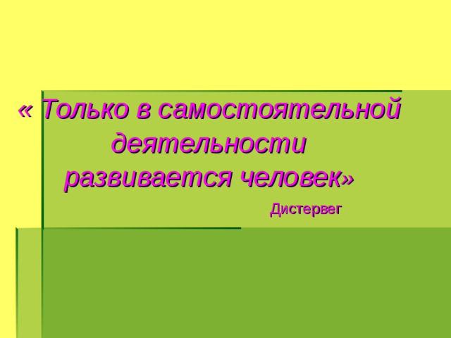 « Только в самостоятельной деятельности развивается человек »  Дистервег 